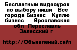 Бесплатный видеоурок по выбору ниши - Все города Бизнес » Куплю бизнес   . Ярославская обл.,Переславль-Залесский г.